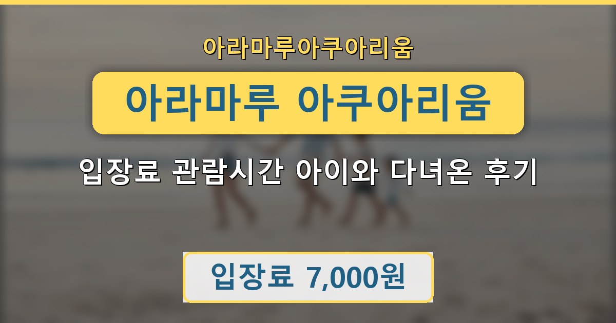 아라마루 아쿠아리움 입장료 관람시간 아이와 다녀온 후기