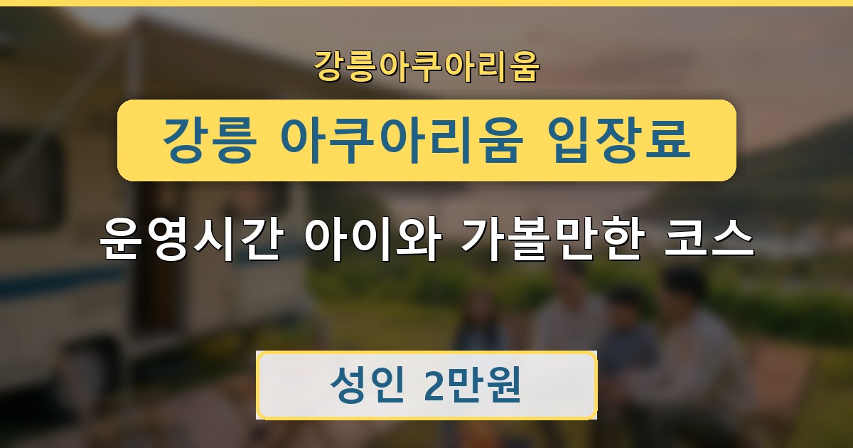 강릉 아쿠아리움 입장료 운영시간 아이와 가볼만한 코스