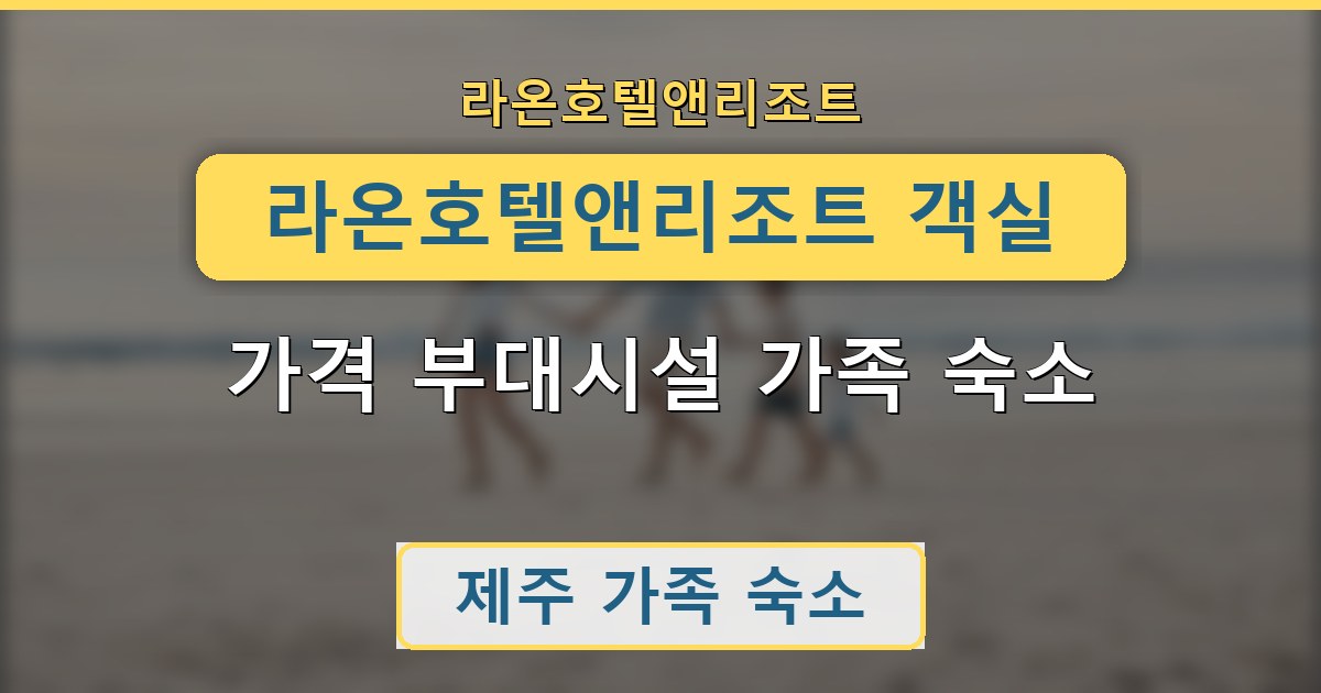 라온호텔앤리조트 객실 가격 부대시설 가족 숙소 정리